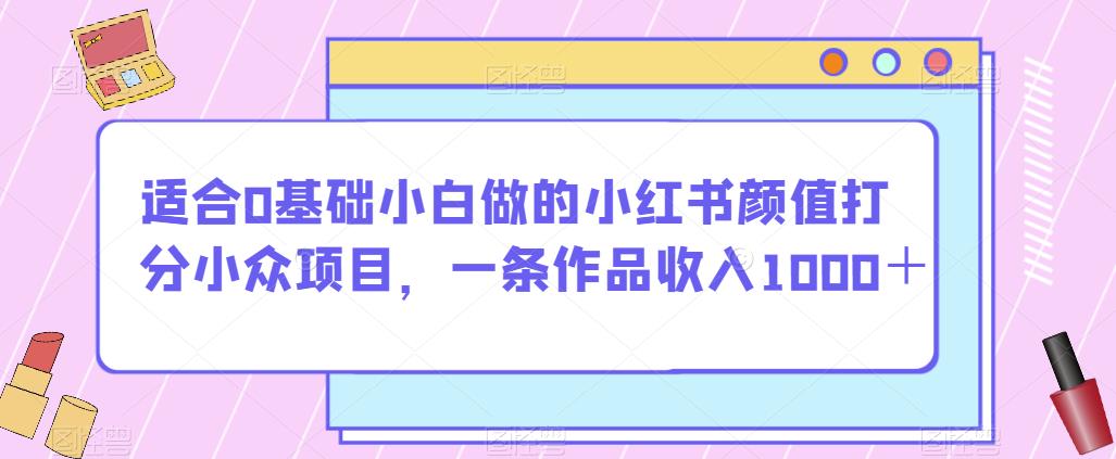 适合0基础小白做的小红书颜值打分小众项目，一条作品收入1000＋【揭秘】-学习资源库