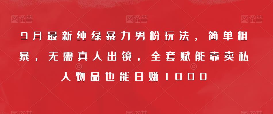9月最新纯绿暴力男粉玩法，简单粗暴，无需真人出镜，全套赋能靠卖私人物品也能日赚1000-学习资源库