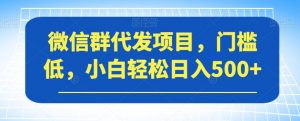 微信群代发项目,门槛低,小白轻松日入500+【揭秘】-学习资源库