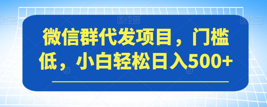 微信群代发项目，门槛低，小白轻松日入500+【揭秘】-学习资源库
