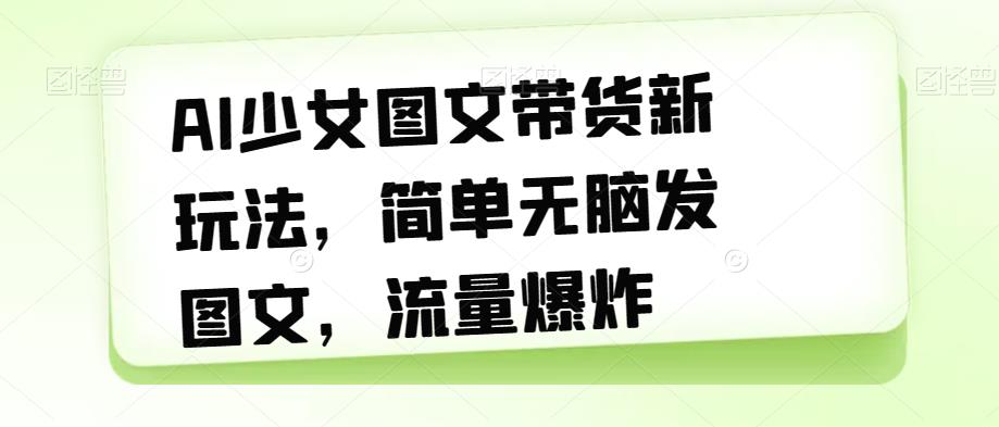 AI少女图文带货新玩法，简单无脑发图文，流量爆炸【揭秘】-学习资源库