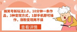 搞笑号新玩法2.0,10分钟一条作品,3种变现方式,1部手机即可操作,涨粉变现两不误-学习资源库