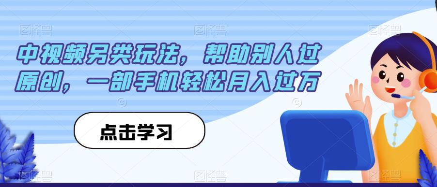 中视频另类玩法，帮助别人过原创，一部手机轻松月入过万【揭秘】-学习资源库