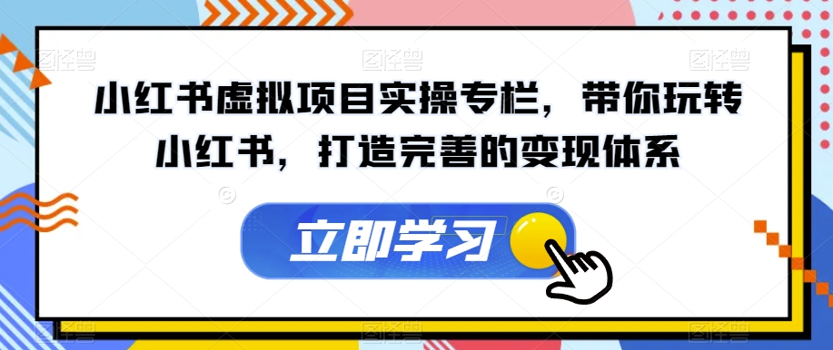 小红书虚拟项目实操专栏，带你玩转小红书，打造完善的变现体系-学习资源库