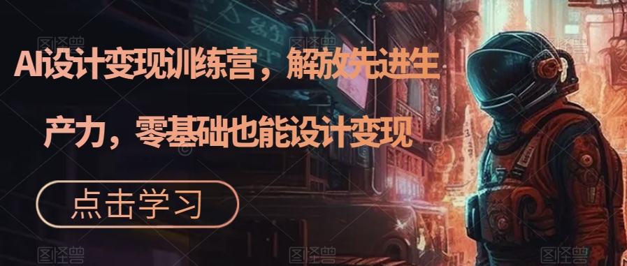 AI设计变现训练营，解放先进生产力，零基础也能设计变现-学习资源库