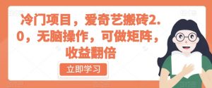 冷门项目,爱奇艺搬砖2.0,无脑操作,可做矩阵,收益翻倍【揭秘】-学习资源库