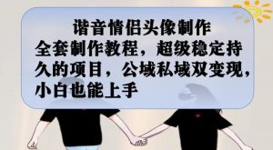 谐音情侣头像制作全套制作教程，超级稳定持久的项目，公域私域双变现，小白也能上手【揭秘】-学习资源库
