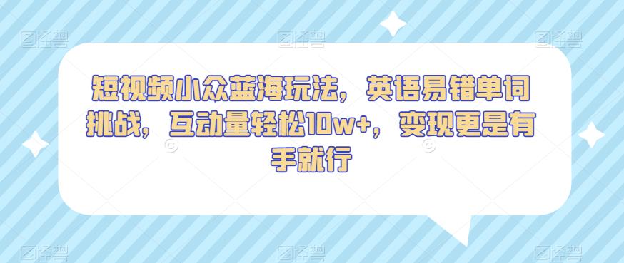 短视频小众蓝海玩法，英语易错单词挑战，互动量轻松10w+，变现更是有手就行【揭秘】-学习资源库