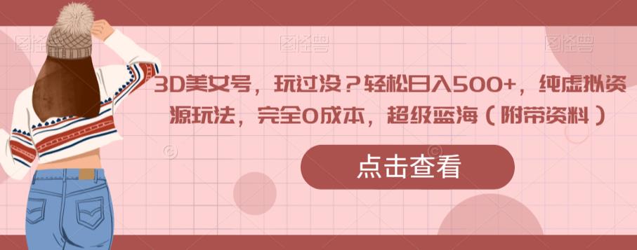 3D美女号，玩过没？轻松日入500+，纯虚拟资源玩法，完全0成本，超级蓝海（附带资料）-学习资源库