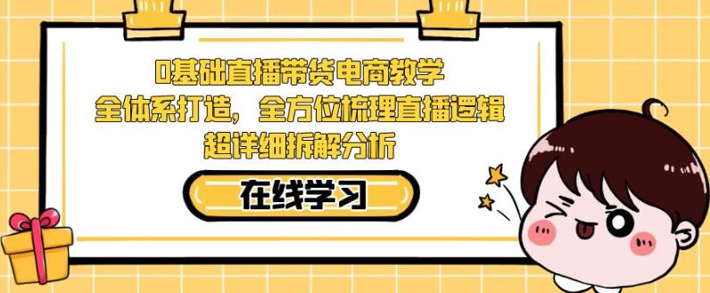 零基础直播带货电商教学，全方位梳理直播逻辑，超详细拆解分析-学习资源库