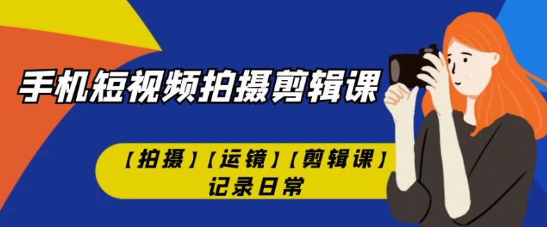手机短视频-拍摄剪辑课【拍摄】【运镜】【剪辑课】记录日常-学习资源库