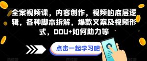 全案视频课,内容创作,视频的底层逻辑,各种脚本拆解,爆款文案及视频形式,DOU+如何助力等-学习资源库