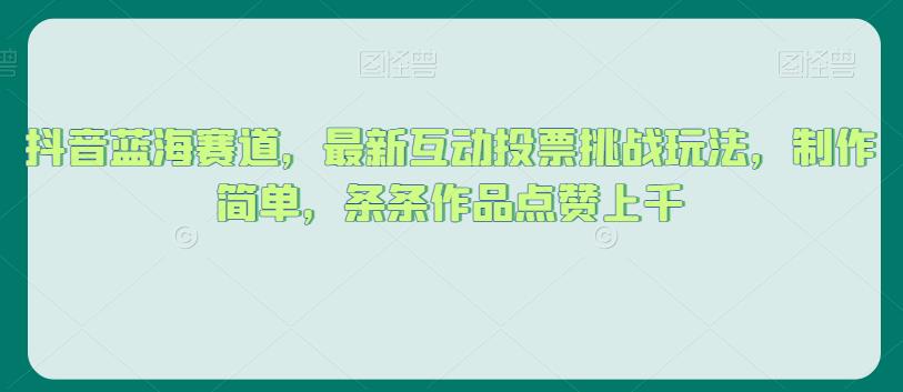 抖音蓝海赛道，最新互动投票挑战玩法，制作简单，条条作品点赞上千【揭秘】-学习资源库