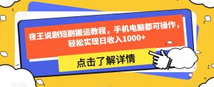 夜王说剧短剧搬运教程,手机电脑都可操作,轻松实现日收入1000+-学习资源库
