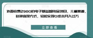 外面收费2980的电子版益智用品项目,儿童赛道,多种变现方式,轻松实现0成本月入过万【揭秘】-学习资源库