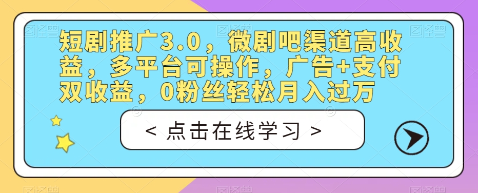 短剧推广3.0，微剧吧渠道高收益，多平台可操作，广告+支付双收益，0粉丝轻松月入过万【揭秘】-学习资源库