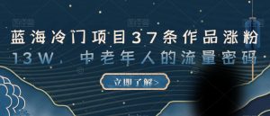 蓝海冷门项目37条作品涨粉13W,中老年人的流量密码【揭秘】-学习资源库