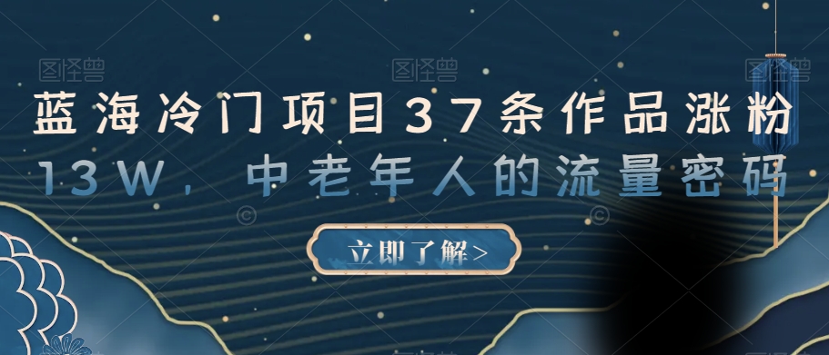 蓝海冷门项目37条作品涨粉13W，中老年人的流量密码【揭秘】-学习资源库
