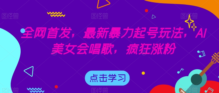 全网首发，最新暴力起号玩法，AI美女会唱歌，疯狂涨粉【揭秘】-学习资源库