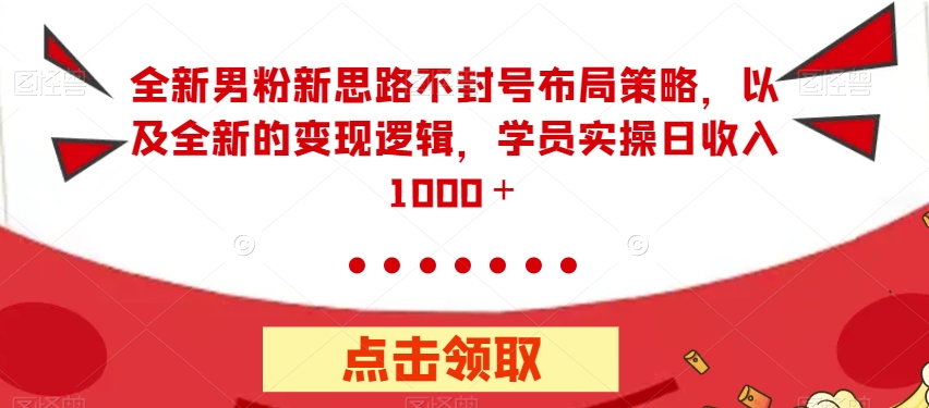全新男粉新思路不封号布局策略，以及全新的变现逻辑，实操日收入1000＋【揭秘】-学习资源库