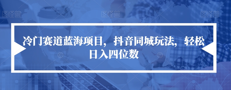 冷门赛道蓝海项目，抖音同城玩法，轻松日入四位数【揭秘】-学习资源库