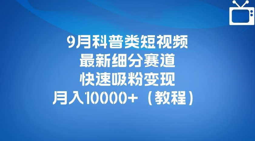 9月科普类短视频最新细分赛道，快速吸粉变现，月入10000+（详细教程）-学习资源库