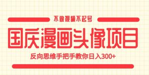 国庆漫画头像项目,不做视频不起号,反向思维手把手教你日入300+【揭秘】-学习资源库