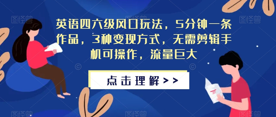 英语四六级风口玩法，5分钟一条作品，3种变现方式，无需剪辑手机可操作，流量巨大【揭秘】-学习资源库