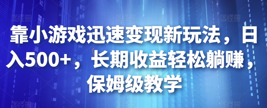 靠小游戏迅速变现新玩法，日入500+，长期收益轻松躺赚，保姆级教学【揭秘】-学习资源库