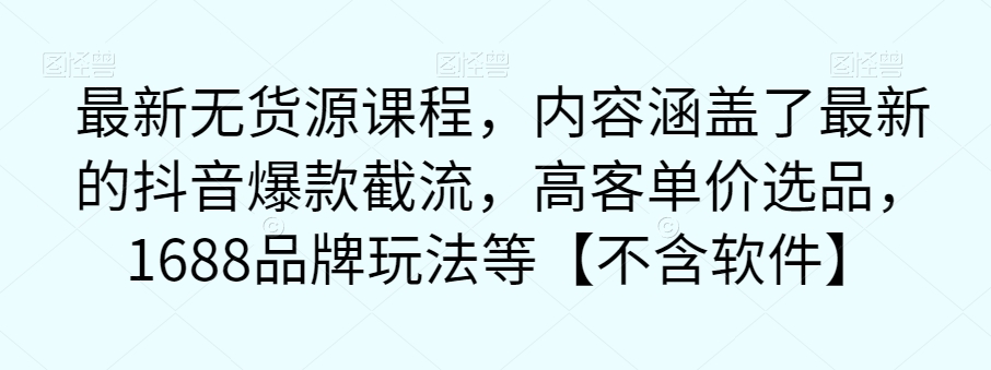 最新无货源课程，内容涵盖了最新的抖音爆款截流，高客单价选品，1688品牌玩法等【不含软件】-学习资源库