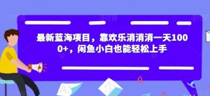 最新蓝海项目,靠欢乐消消消一天1000+,闲鱼小白也能轻松上手【揭秘】-学习资源库