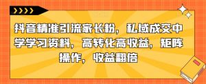 抖音精准引流家长粉,私域成交中学学习资料,高转化高收益,矩阵操作,收益翻倍【揭秘】-学习资源库