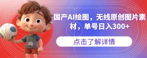 国产AI绘图,无线原创图片素材,单号日入300+【揭秘】-学习资源库