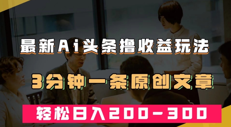 最新AI头条撸收益热门领域玩法，3分钟一条原创文章，轻松日入200-300＋-学习资源库