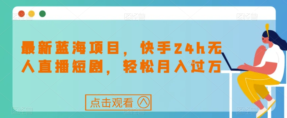 最新蓝海项目，快手24h无人直播短剧，轻松月入过万【揭秘】-学习资源库