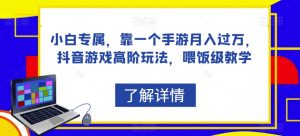 小白专属,靠一个手游月入过万,抖音游戏高阶玩法,喂饭级教学-学习资源库