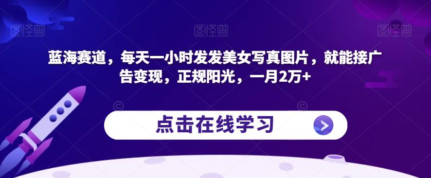 蓝海赛道，每天一小时发发美女写真图片，就能接广告变现，正规阳光，一月2万+【揭秘】-学习资源库