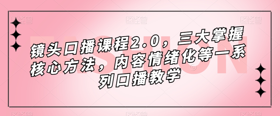 镜头口播课程2.0，三大掌握核心方法，内容情绪化等一系列口播教学-学习资源库