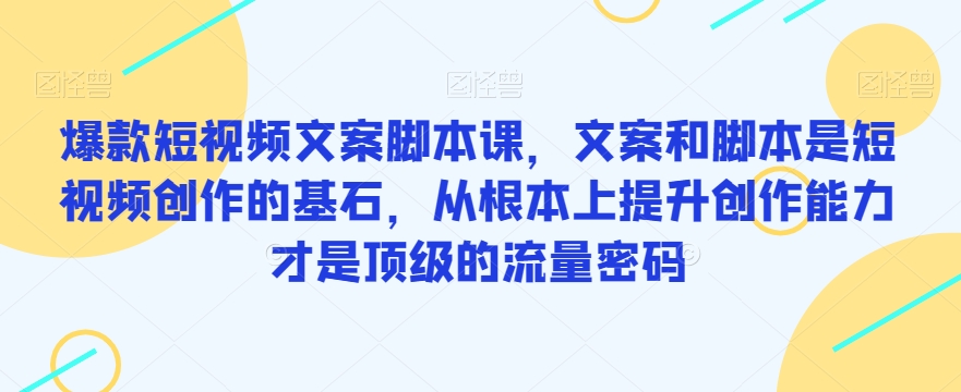 爆款短视频文案脚本课，文案和脚本是短视频创作的基石，从根本上提升创作能力才是顶级的流量密码-学习资源库