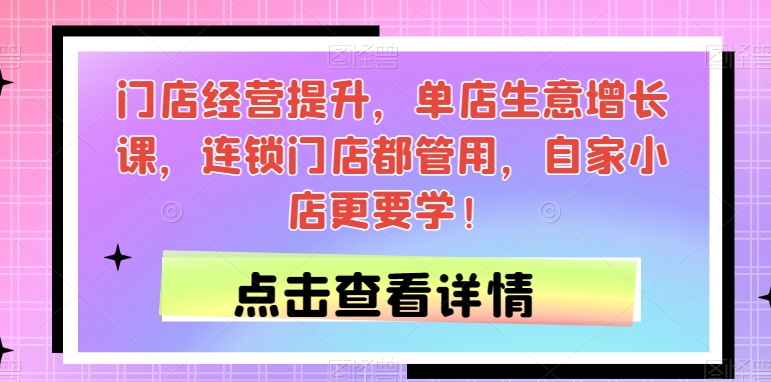 门店经营提升，单店生意增长课，连锁门店都管用，自家小店更要学！-学习资源库