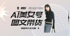 最新Al美女号图文带货,单号月入五位数,可做矩阵号,全AI创作素材【揭秘】-学习资源库