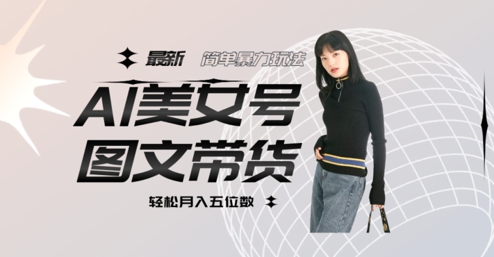 最新Al美女号图文带货，单号月入五位数，可做矩阵号，全AI创作素材【揭秘】-学习资源库