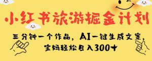 小红书旅游掘金计划,三分钟一个作品,AI一键生成文案,宝妈轻松日入300+【揭秘】-学习资源库