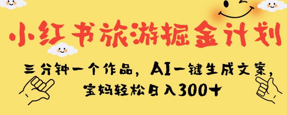 小红书旅游掘金计划，三分钟一个作品，AI一键生成文案，宝妈轻松日入300+【揭秘】-学习资源库