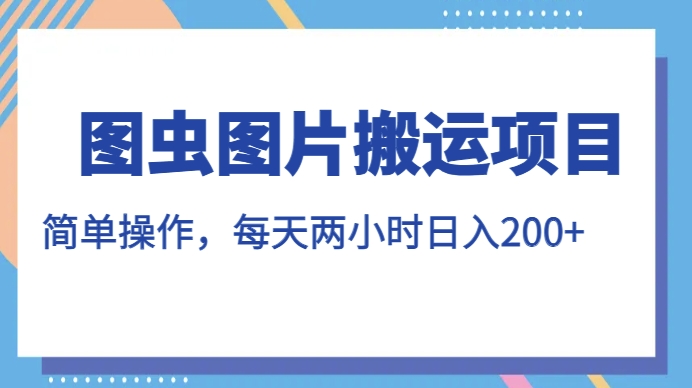 图虫图片搬运项目，简单操作，每天两小时，日入200+【揭秘】-学习资源库