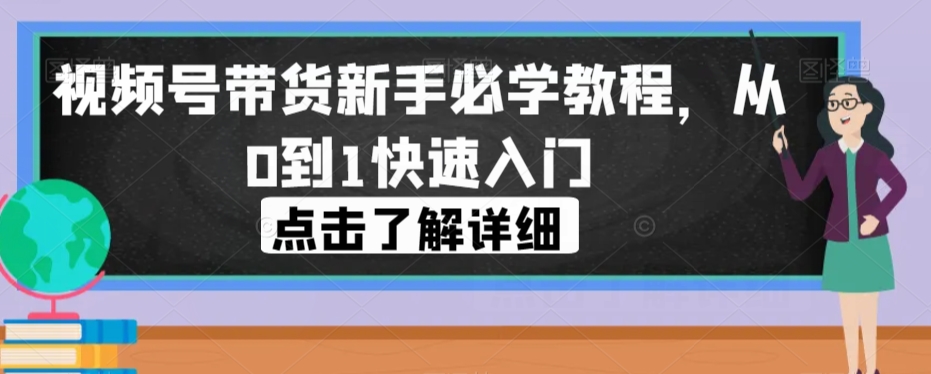 视频号带货新手必学教程，从0到1快速入门-学习资源库