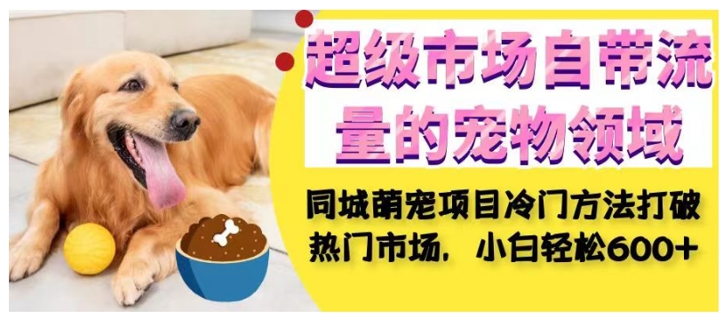 超级市场自带流量的宠物领域，同城萌宠项目冷门方法打破热门市场，小白轻松600+-学习资源库