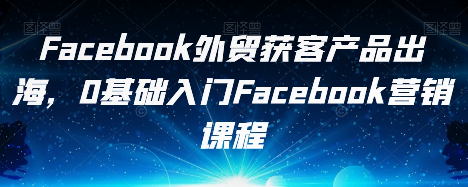 Facebook外贸获客产品出海，0基础入门Facebook营销课程-学习资源库