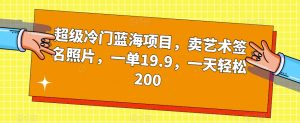 超级冷门蓝海项目,卖艺术签名照片,一单19.9,一天轻松200-学习资源库