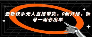 最新快手无人直播带货,0粉开播,新号一周必出单-学习资源库